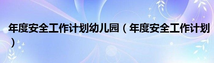 年度安全工作计划幼儿园（年度安全工作计划）