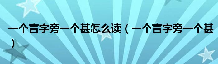 一个言字旁一个甚怎么读（一个言字旁一个甚）