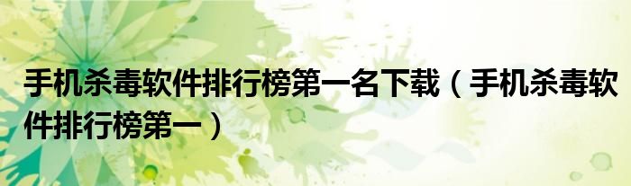 手机杀毒软件排行榜第一名下载（手机杀毒软件排行榜第一）