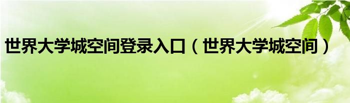 世界大学城空间登录入口（世界大学城空间）