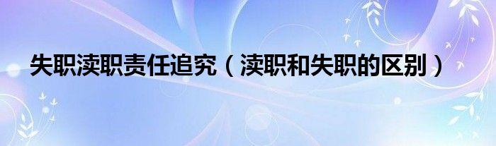 失职渎职责任追究（渎职和失职的区别）