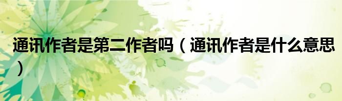 通讯作者是第二作者吗（通讯作者是什么意思）
