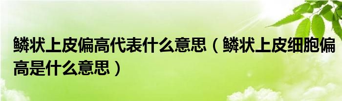 鳞状上皮偏高代表什么意思（鳞状上皮细胞偏高是什么意思）