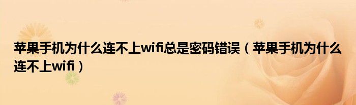 苹果手机为什么连不上wifi总是密码错误（苹果手机为什么连不上wifi）