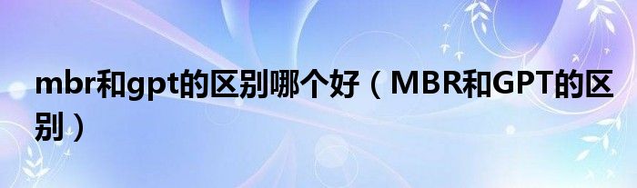 mbr和gpt的区别哪个好（MBR和GPT的区别）