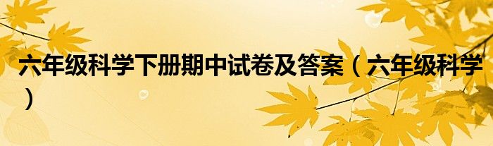 六年级科学下册期中试卷及答案（六年级科学）