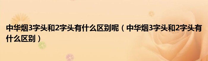 中华烟3字头和2字头有什么区别呢（中华烟3字头和2字头有什么区别）