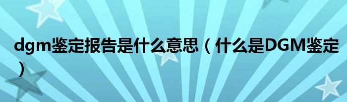 dgm鉴定报告是什么意思（什么是DGM鉴定）