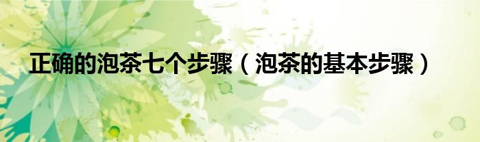 正确的泡茶七个步骤（泡茶的基本步骤）