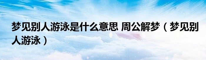 梦见别人游泳是什么意思 周公解梦（梦见别人游泳）