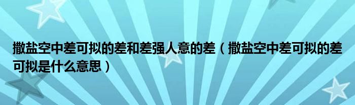 撒盐空中差可拟的差和差强人意的差（撒盐空中差可拟的差可拟是什么意思）