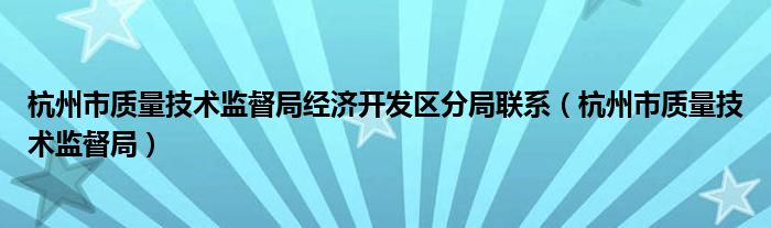 杭州市质量技术监督局经济开发区分局联系（杭州市质量技术监督局）