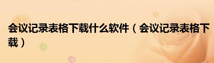 会议记录表格下载什么软件（会议记录表格下载）