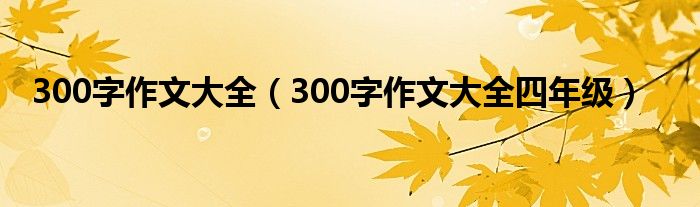 300字作文大全（300字作文大全四年级）
