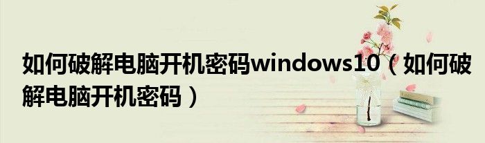 如何破解电脑开机密码windows10（如何破解电脑开机密码）