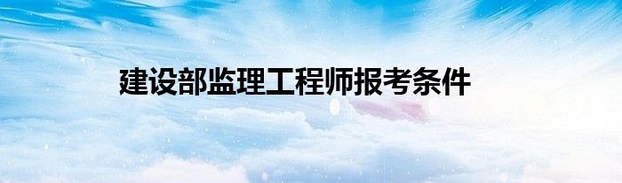 建设部监理工程师报考条件