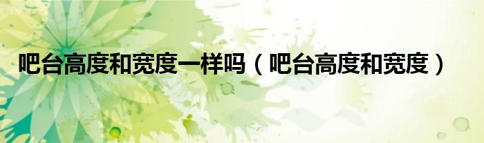 吧台高度和宽度一样吗（吧台高度和宽度）