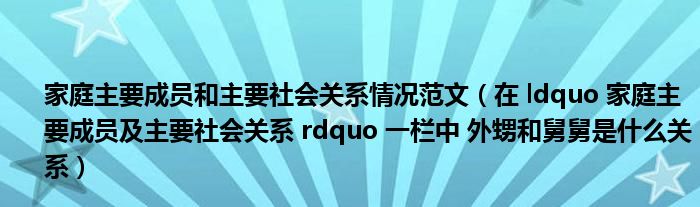 家庭主要成员和主要社会关系情况范文（在 ldquo 家庭主要成员及主要社会关系 rdquo 一栏中 外甥和舅舅是什么关系）