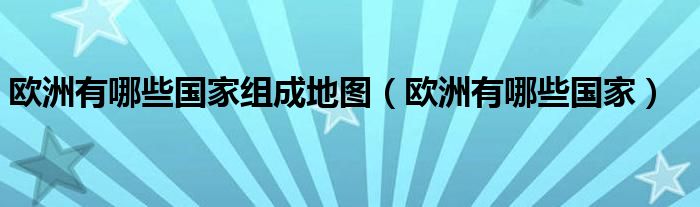 欧洲有哪些国家组成地图（欧洲有哪些国家）
