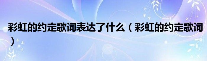 彩虹的约定歌词表达了什么（彩虹的约定歌词）