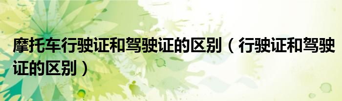 摩托车行驶证和驾驶证的区别（行驶证和驾驶证的区别）