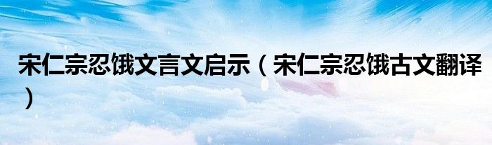 宋仁宗忍饿文言文启示（宋仁宗忍饿古文翻译）