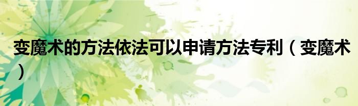 变魔术的方法依法可以申请方法专利（变魔术）