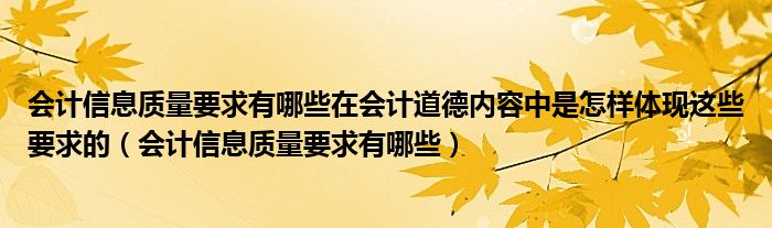 会计信息质量要求有哪些在会计道德内容中是怎样体现这些要求的（会计信息质量要求有哪些）