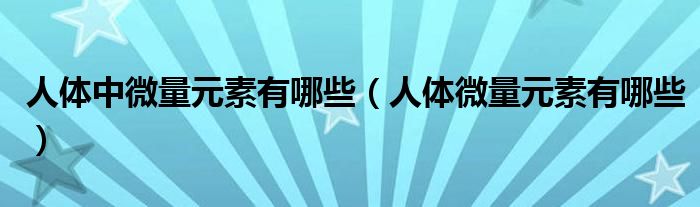 人体中微量元素有哪些（人体微量元素有哪些）