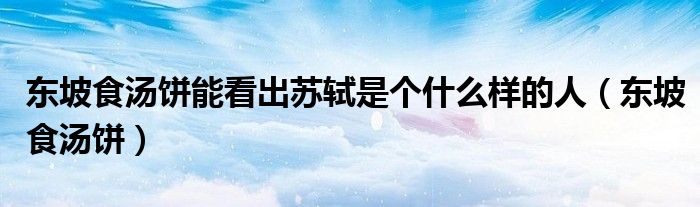 东坡食汤饼能看出苏轼是个什么样的人（东坡食汤饼）