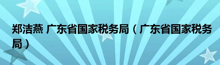 郑洁燕 广东省国家税务局（广东省国家税务局）