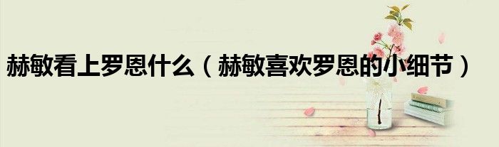 赫敏看上罗恩什么（赫敏喜欢罗恩的小细节）
