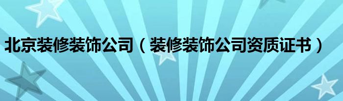 北京装修装饰公司（装修装饰公司资质证书）