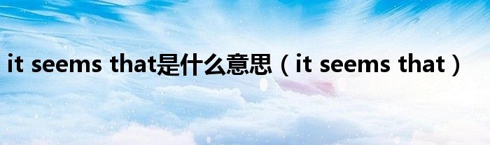 it seems that是什么意思（it seems that）