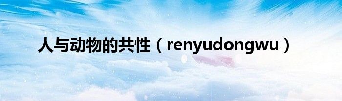 人与动物的共性（renyudongwu）