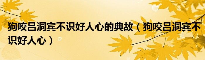 狗咬吕洞宾不识好人心的典故（狗咬吕洞宾不识好人心）