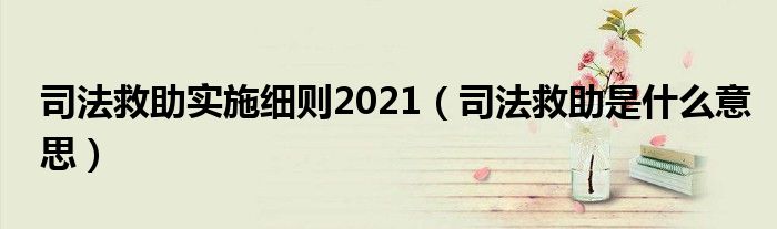 司法救助实施细则2021（司法救助是什么意思）