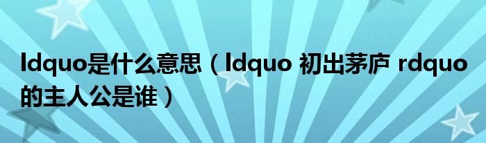 ldquo是什么意思（ldquo 初出茅庐 rdquo 的主人公是谁）