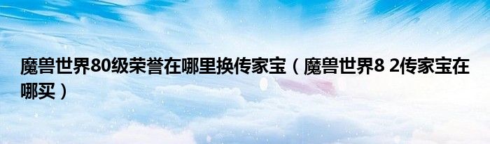 魔兽世界80级荣誉在哪里换传家宝（魔兽世界8 2传家宝在哪买）