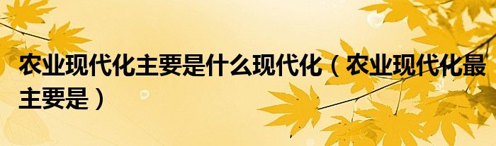农业现代化主要是什么现代化（农业现代化最主要是）