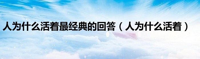 人为什么活着最经典的回答（人为什么活着）