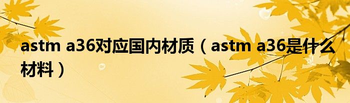 astm a36对应国内材质（astm a36是什么材料）