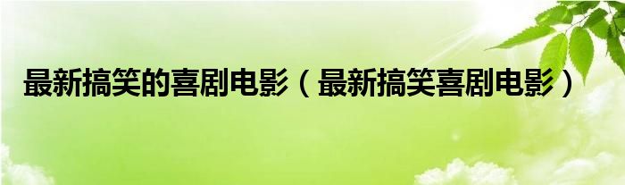 最新搞笑的喜剧电影（最新搞笑喜剧电影）