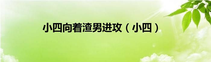 小四向着渣男进攻（小四）
