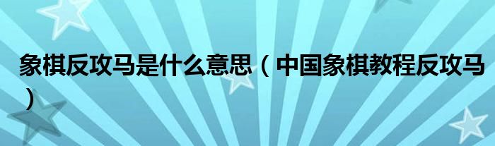 象棋反攻马是什么意思（中国象棋教程反攻马）