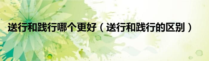 送行和践行哪个更好（送行和践行的区别）