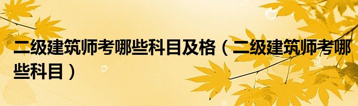 二级建筑师考哪些科目及格（二级建筑师考哪些科目）