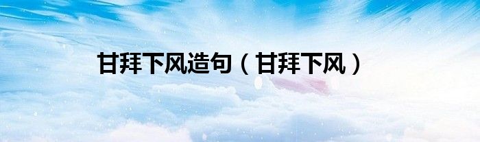 甘拜下风造句（甘拜下风）