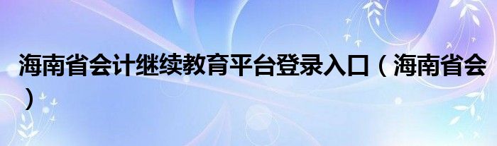 海南省会计继续教育平台登录入口（海南省会）