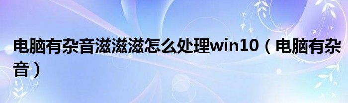 电脑有杂音滋滋滋怎么处理win10（电脑有杂音）